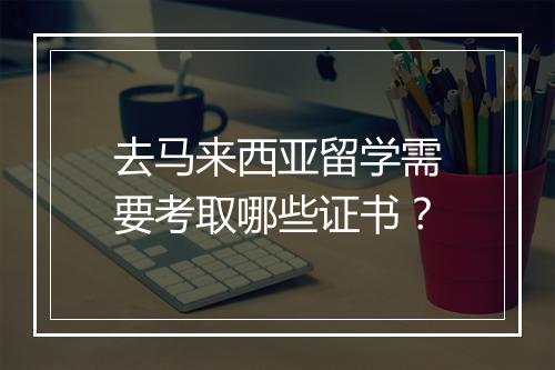 去马来西亚留学需要考取哪些证书？