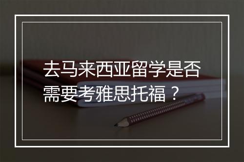 去马来西亚留学是否需要考雅思托福？