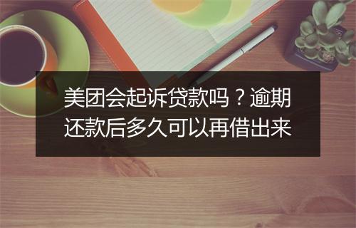 美团会起诉贷款吗？逾期还款后多久可以再借出来