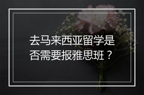 去马来西亚留学是否需要报雅思班？