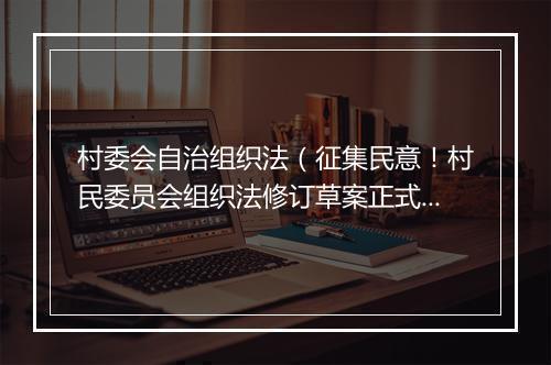 村委会自治组织法（征集民意！村民委员会组织法修订草案正式发布并向社会公开征求意见）