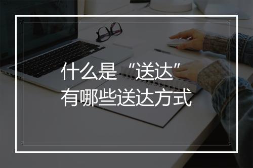 什么是“送达”有哪些送达方式