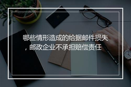 哪些情形造成的给据邮件损失，邮政企业不承担赔偿责任
