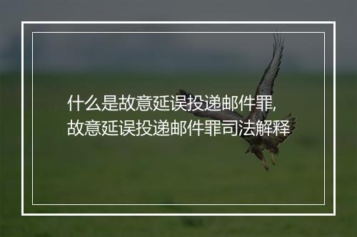 什么是故意延误投递邮件罪,故意延误投递邮件罪司法解释
