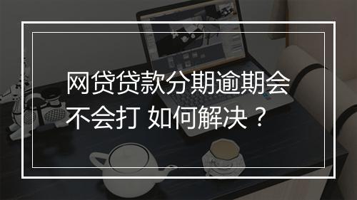 网贷贷款分期逾期会不会打 如何解决？