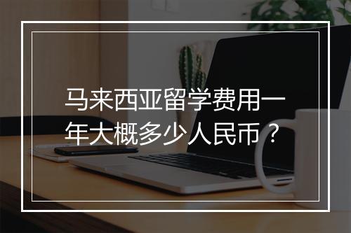 马来西亚留学费用一年大概多少人民币？