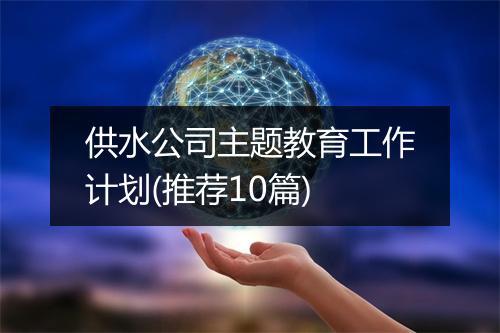 供水公司主题教育工作计划(推荐10篇)
