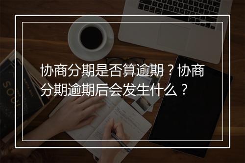 协商分期是否算逾期？协商分期逾期后会发生什么？