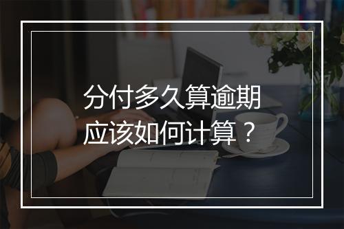 分付多久算逾期应该如何计算？