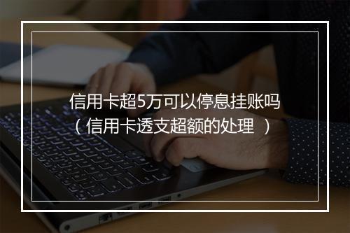 信用卡超5万可以停息挂账吗（信用卡透支超额的处理 ）