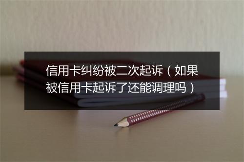 信用卡纠纷被二次起诉（如果被信用卡起诉了还能调理吗）
