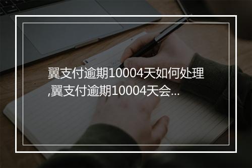 翼支付逾期10004天如何处理,翼支付逾期10004天会有什么后果