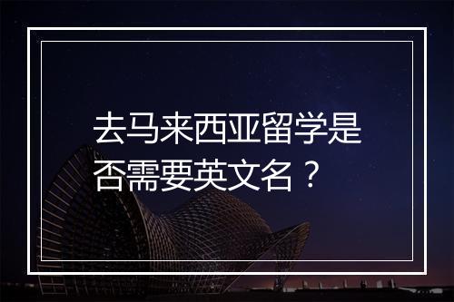 去马来西亚留学是否需要英文名？
