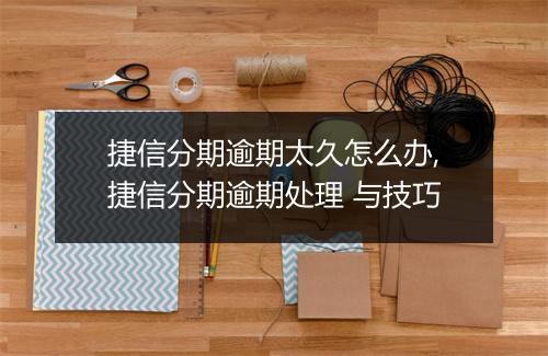 捷信分期逾期太久怎么办,捷信分期逾期处理 与技巧