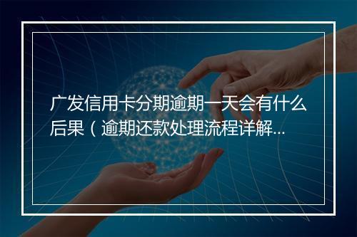 广发信用卡分期逾期一天会有什么后果（逾期还款处理流程详解）
