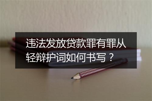违法发放贷款罪有罪从轻辩护词如何书写？