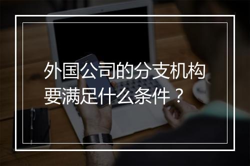 外国公司的分支机构要满足什么条件？