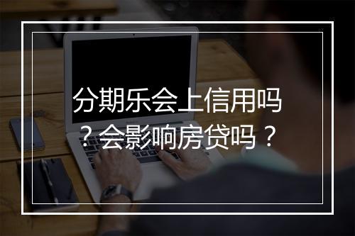 分期乐会上信用吗？会影响房贷吗？