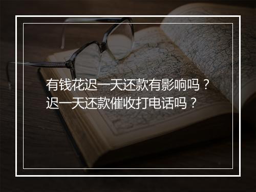有钱花迟一天还款有影响吗？迟一天还款催收打电话吗？