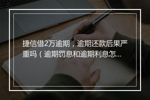 捷信借2万逾期，逾期还款后果严重吗（逾期罚息和逾期利息怎么算）