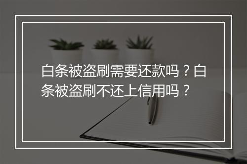 白条被盗刷需要还款吗？白条被盗刷不还上信用吗？