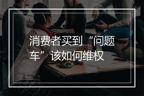 消费者买到“问题车”该如何维权