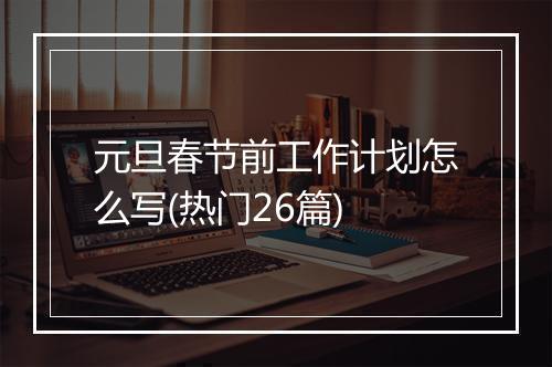 元旦春节前工作计划怎么写(热门26篇)