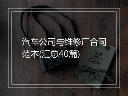 汽车公司与维修厂合同范本(汇总40篇)