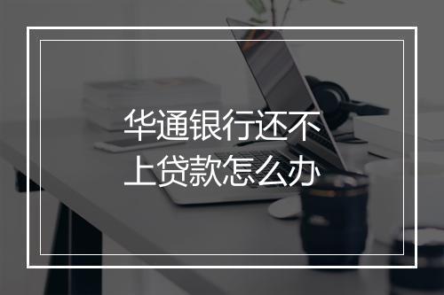 华通银行还不上贷款怎么办