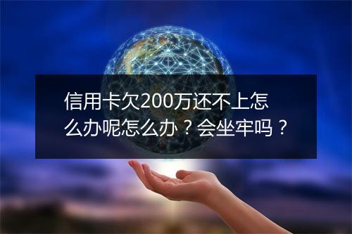信用卡欠200万还不上怎么办呢怎么办？会坐牢吗？