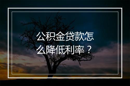 公积金贷款怎么降低利率？