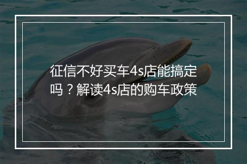 征信不好买车4s店能搞定吗？解读4s店的购车政策