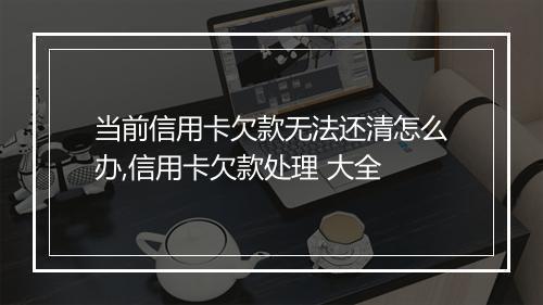 当前信用卡欠款无法还清怎么办,信用卡欠款处理 大全