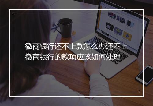 徽商银行还不上款怎么办还不上徽商银行的款项应该如何处理