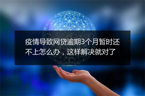 疫情导致网贷逾期3个月暂时还不上怎么办，这样解决就对了