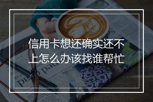 信用卡想还确实还不上怎么办该找谁帮忙