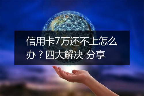 信用卡7万还不上怎么办？四大解决 分享