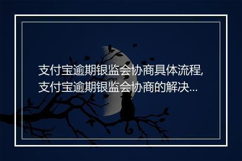支付宝逾期银监会协商具体流程,支付宝逾期银监会协商的解决办法