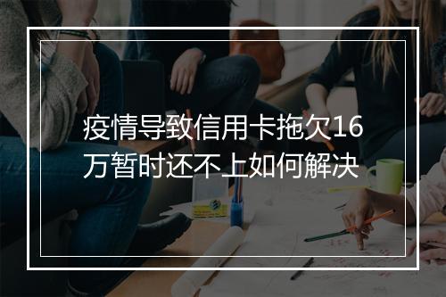疫情导致信用卡拖欠16万暂时还不上如何解决
