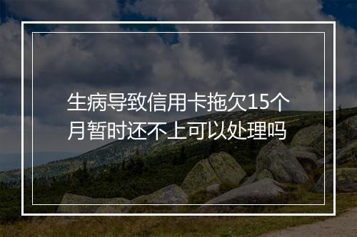 生病导致信用卡拖欠15个月暂时还不上可以处理吗
