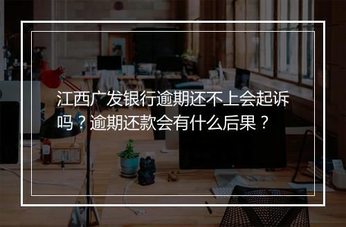江西广发银行逾期还不上会起诉吗？逾期还款会有什么后果？