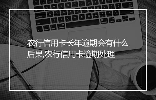 农行信用卡长年逾期会有什么后果,农行信用卡逾期处理