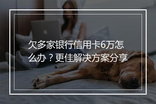 欠多家银行信用卡6万怎么办？更佳解决方案分享