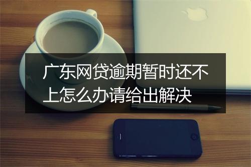 广东网贷逾期暂时还不上怎么办请给出解决