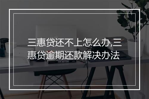 三惠贷还不上怎么办,三惠贷逾期还款解决办法