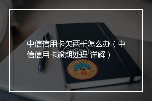 中信信用卡欠两千怎么办（中信信用卡逾期处理 详解）