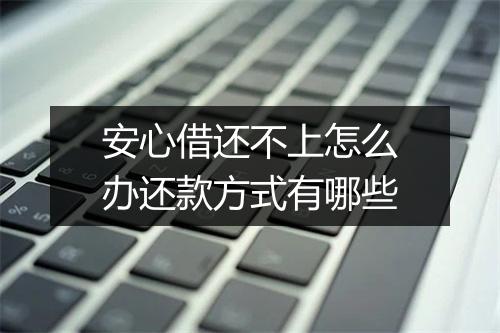 安心借还不上怎么办还款方式有哪些