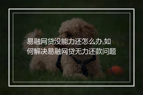易融网贷没能力还怎么办,如何解决易融网贷无力还款问题