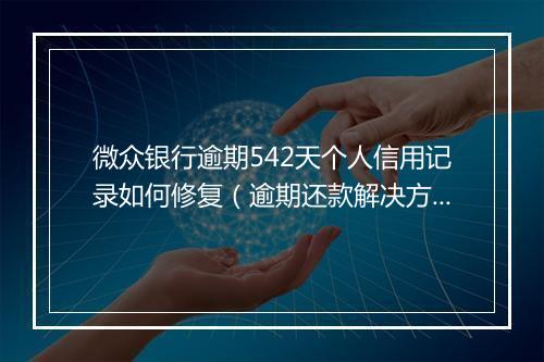 微众银行逾期542天个人信用记录如何修复（逾期还款解决方案）