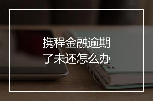 携程金融逾期了未还怎么办